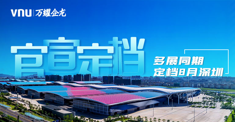 New dates/venue released: 6 of VNU's branded exhibitions are rescheduled in August in Shenzhen